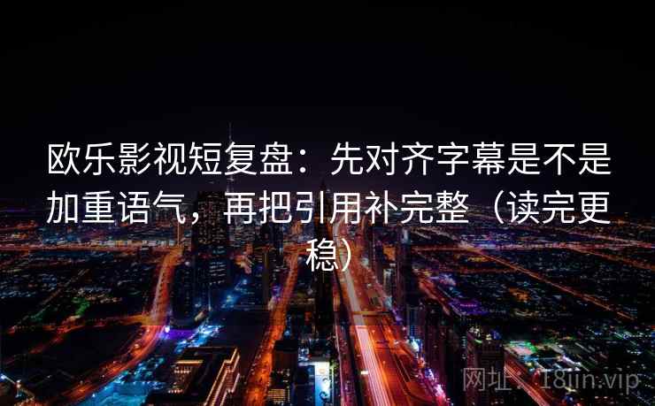 欧乐影视短复盘:先对齐字幕是不是加重语气,再把引用补完整(读完更稳) 第2张 欧乐影视短复盘:先对齐字幕是不是加重语气,再把引用补完整(读完更稳) 第2张