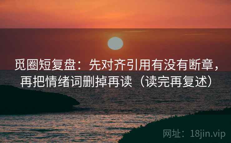 觅圈短复盘:先对齐引用有没有断章,再把情绪词删掉再读(读完再复述) 第1张 觅圈短复盘:先对齐引用有没有断章,再把情绪词删掉再读(读完再复述) 第1张