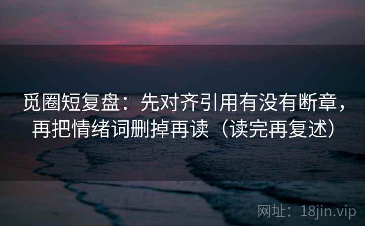 觅圈短复盘:先对齐引用有没有断章,再把情绪词删掉再读(读完再复述) 第2张 觅圈短复盘:先对齐引用有没有断章,再把情绪词删掉再读(读完再复述) 第2张