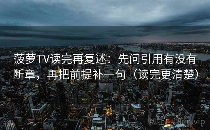 菠萝TV读完再复述:先问引用有没有断章,再把前提补一句(读完更清楚) 第1张 菠萝TV读完再复述:先问引用有没有断章,再把前提补一句(读完更清楚) 第1张