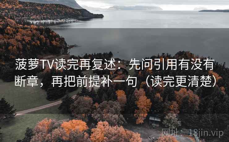 菠萝TV读完再复述:先问引用有没有断章,再把前提补一句(读完更清楚) 第2张 菠萝TV读完再复述:先问引用有没有断章,再把前提补一句(读完更清楚) 第2张