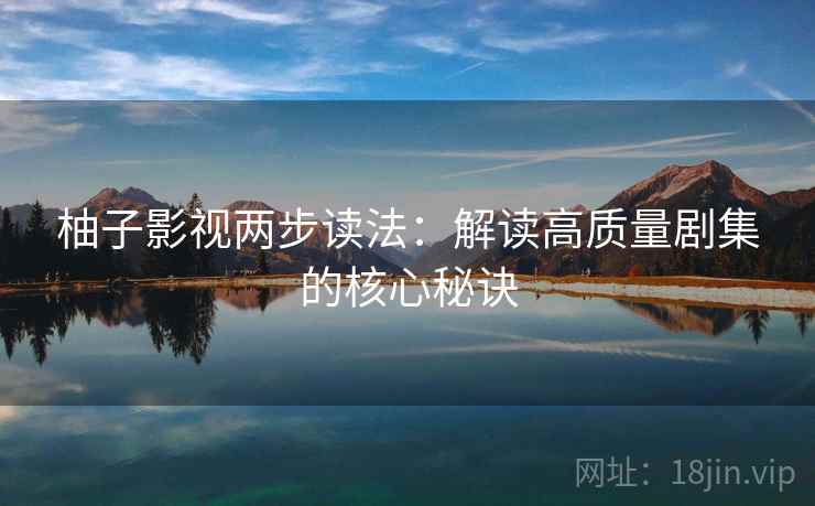 柚子影视两步读法:解读高质量剧集的核心秘诀