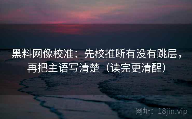 黑料网像校准:先校推断有没有跳层,再把主语写清楚(读完更清醒)