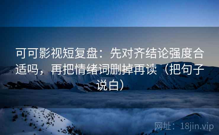 可可影视短复盘:先对齐结论强度合适吗,再把情绪词删掉再读(把句子说白) 第1张 可可影视短复盘:先对齐结论强度合适吗,再把情绪词删掉再读(把句子说白) 第1张