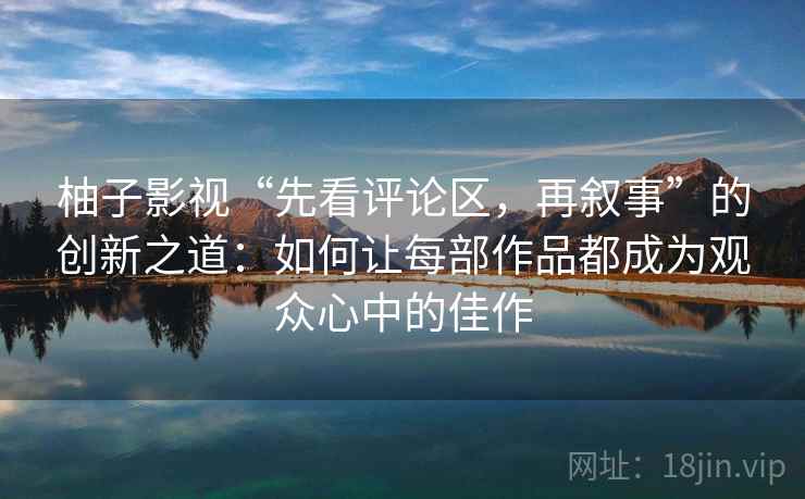 柚子影视“先看评论区,再叙事”的创新之道:如何让每部作品都成为观众心中的佳作