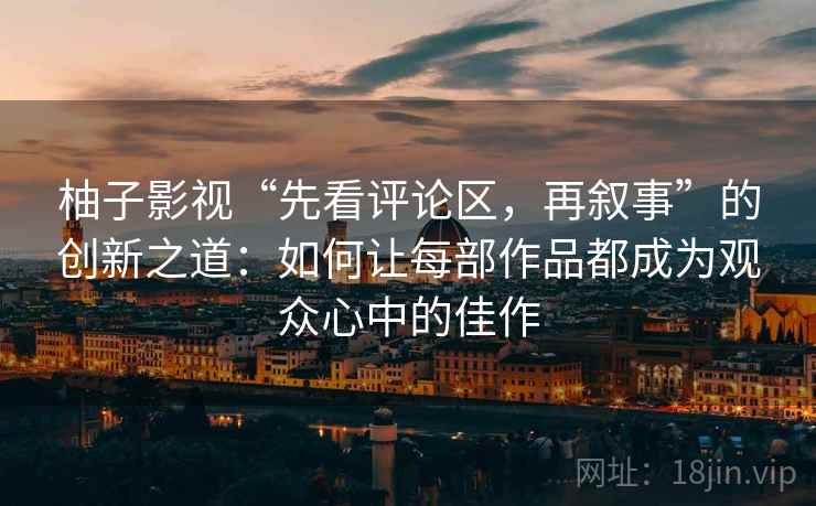 柚子影视“先看评论区,再叙事”的创新之道:如何让每部作品都成为观众心中的佳作 第2张 柚子影视“先看评论区,再叙事”的创新之道:如何让每部作品都成为观众心中的佳作 第2张