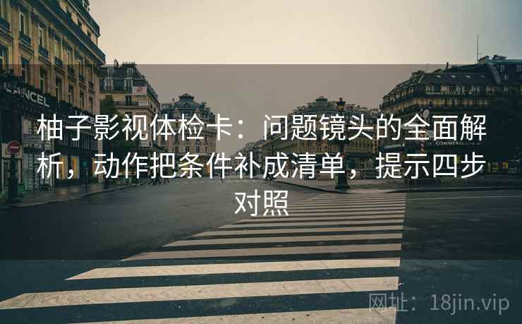 柚子影视体检卡:问题镜头的全面解析,动作把条件补成清单,提示四步对照 第2张 柚子影视体检卡:问题镜头的全面解析,动作把条件补成清单,提示四步对照 第2张