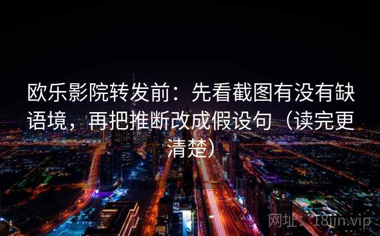 欧乐影院转发前:先看截图有没有缺语境,再把推断改成假设句(读完更清楚) 第2张 欧乐影院转发前:先看截图有没有缺语境,再把推断改成假设句(读完更清楚) 第2张