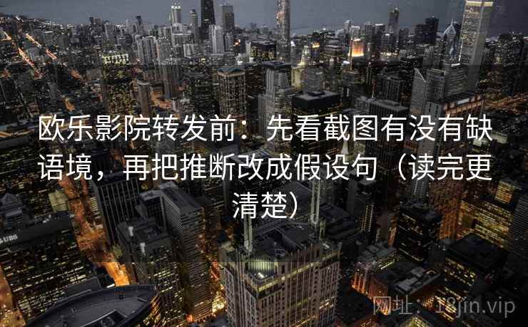 欧乐影院转发前:先看截图有没有缺语境,再把推断改成假设句(读完更清楚)