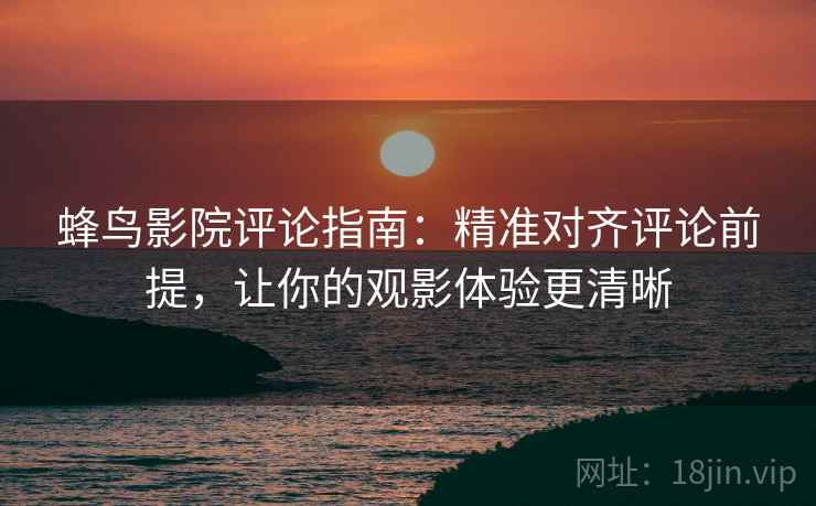蜂鸟影院评论指南:精准对齐评论前提,让你的观影体验更清晰