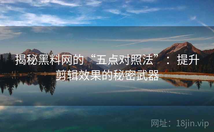 揭秘黑料网的“五点对照法”:提升剪辑效果的秘密武器 第1张 揭秘黑料网的“五点对照法”:提升剪辑效果的秘密武器 第1张