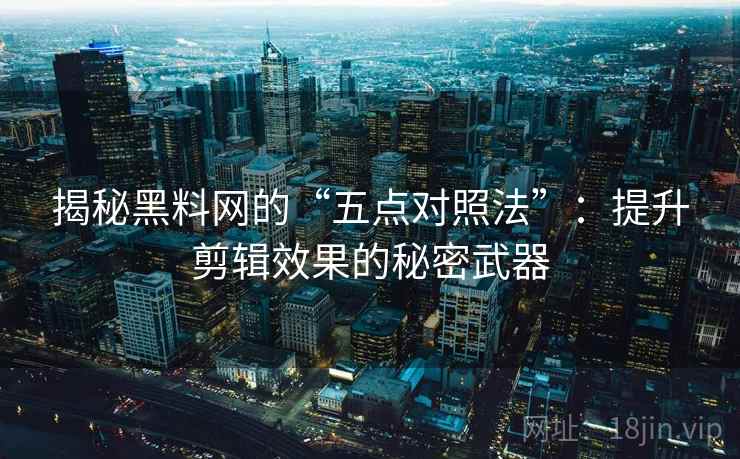 揭秘黑料网的“五点对照法”:提升剪辑效果的秘密武器 第2张 揭秘黑料网的“五点对照法”:提升剪辑效果的秘密武器 第2张