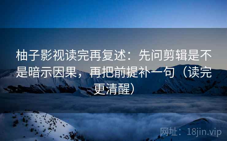 柚子影视读完再复述:先问剪辑是不是暗示因果,再把前提补一句(读完更清醒) 第1张 柚子影视读完再复述:先问剪辑是不是暗示因果,再把前提补一句(读完更清醒) 第1张