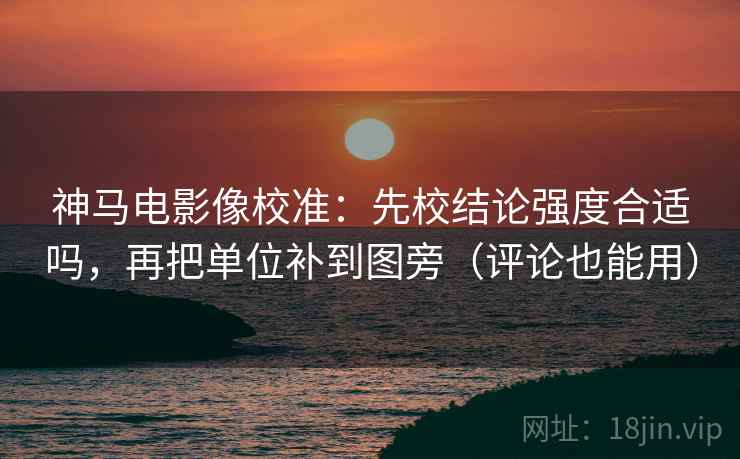 神马电影像校准:先校结论强度合适吗,再把单位补到图旁(评论也能用)