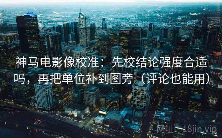 神马电影像校准:先校结论强度合适吗,再把单位补到图旁(评论也能用) 第2张 神马电影像校准:先校结论强度合适吗,再把单位补到图旁(评论也能用) 第2张
