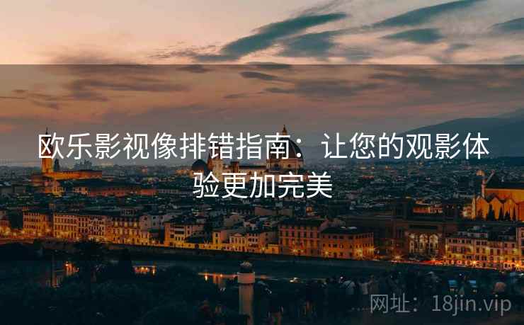 欧乐影视像排错指南:让您的观影体验更加完美