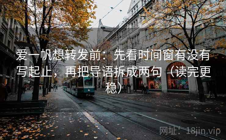 爱一帆想转发前:先看时间窗有没有写起止,再把导语拆成两句(读完更稳)