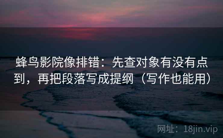 蜂鸟影院像排错:先查对象有没有点到,再把段落写成提纲(写作也能用)