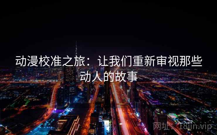 动漫校准之旅:让我们重新审视那些动人的故事