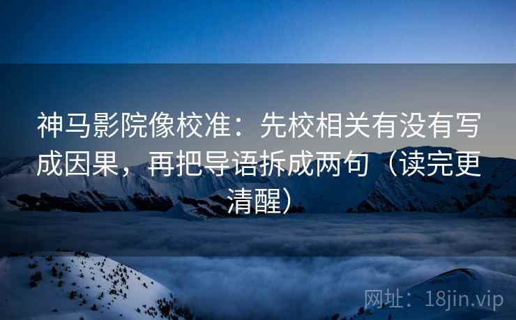 神马影院像校准:先校相关有没有写成因果,再把导语拆成两句(读完更清醒)
