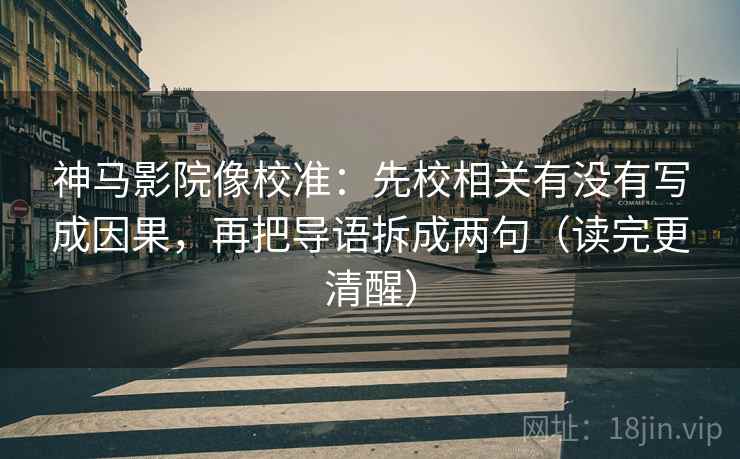 神马影院像校准:先校相关有没有写成因果,再把导语拆成两句(读完更清醒)
