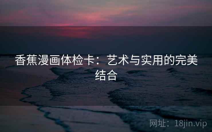 香蕉漫画体检卡:艺术与实用的完美结合