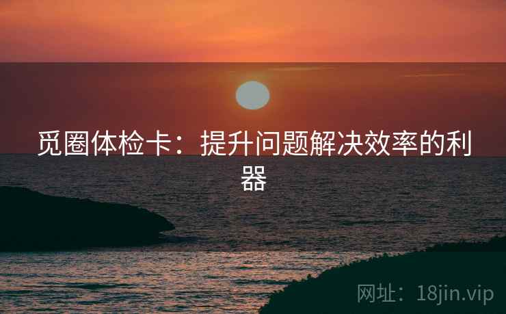 觅圈体检卡:提升问题解决效率的利器