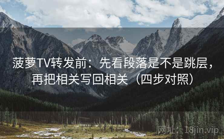 菠萝TV转发前:先看段落是不是跳层,再把相关写回相关(四步对照)