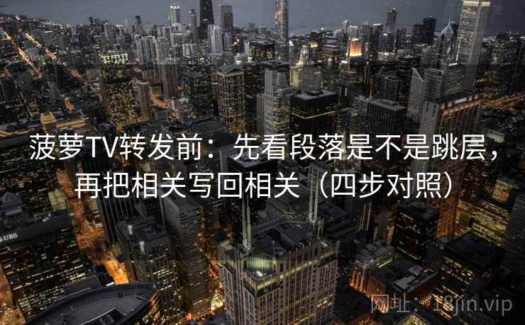 菠萝TV转发前:先看段落是不是跳层,再把相关写回相关(四步对照)