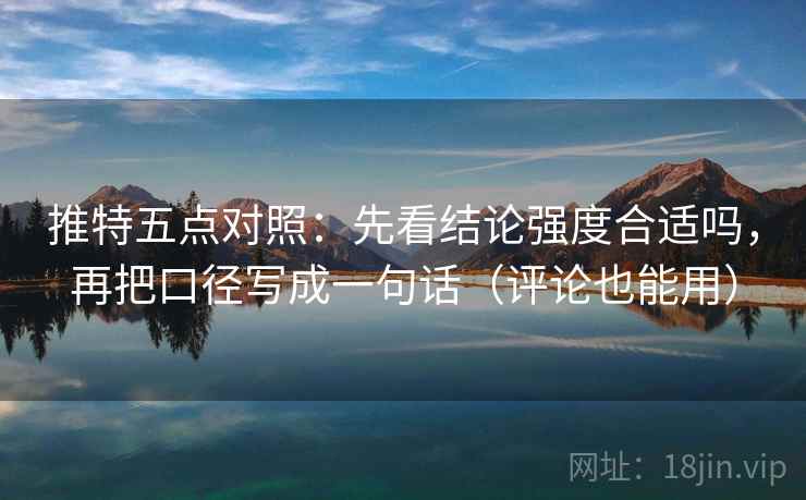 推特五点对照:先看结论强度合适吗,再把口径写成一句话(评论也能用)