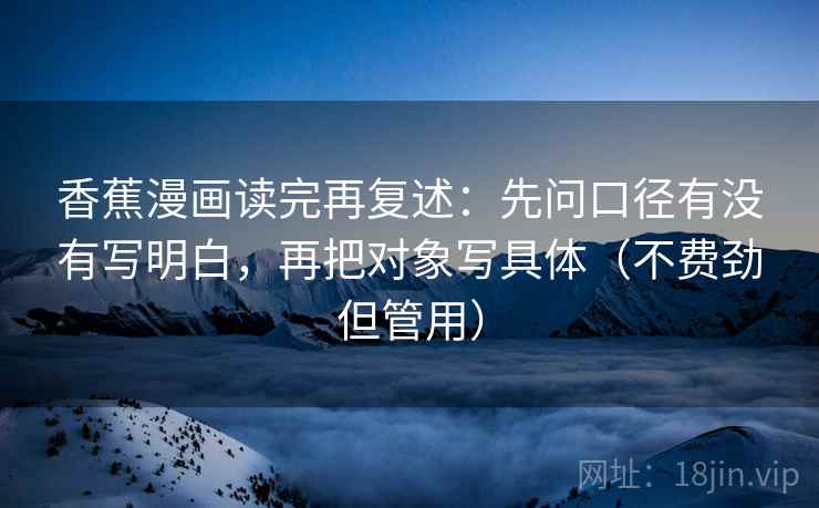 香蕉漫画读完再复述:先问口径有没有写明白,再把对象写具体(不费劲但管用)